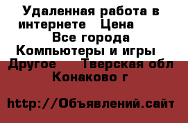 Удаленная работа в интернете › Цена ­ 1 - Все города Компьютеры и игры » Другое   . Тверская обл.,Конаково г.